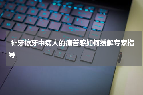  补牙镶牙中病人的痛苦感如何缓解专家指导