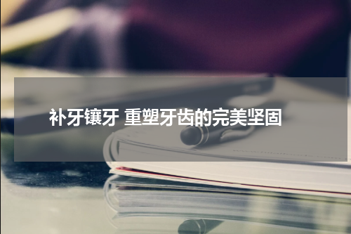  补牙镶牙 重塑牙齿的完美坚固