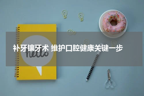  补牙镶牙术 维护口腔健康关键一步