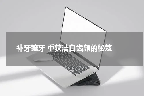  补牙镶牙 重获洁白齿颜的秘笈 