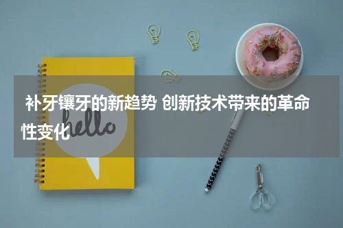  补牙镶牙的新趋势 创新技术带来的革命性变化