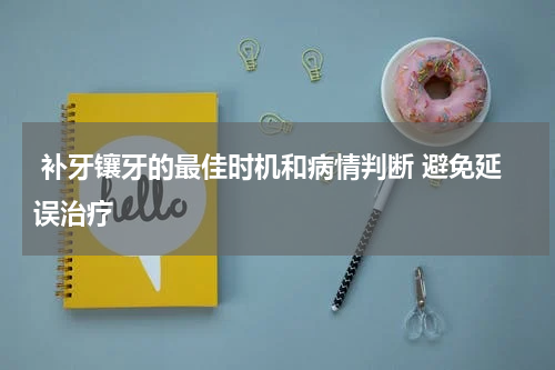  补牙镶牙的最佳时机和病情判断 避免延误治疗
