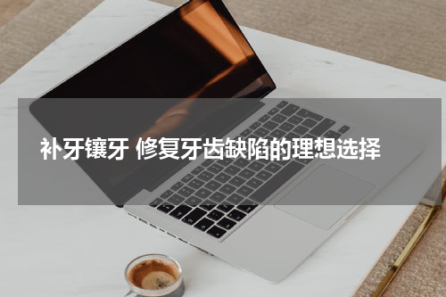  补牙镶牙 修复牙齿缺陷的理想选择