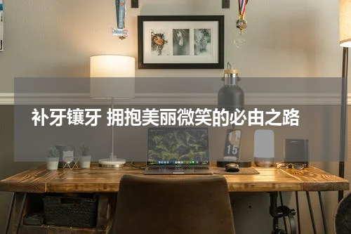  补牙镶牙 拥抱美丽微笑的必由之路