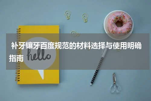  补牙镶牙百度规范的材料选择与使用明确指南