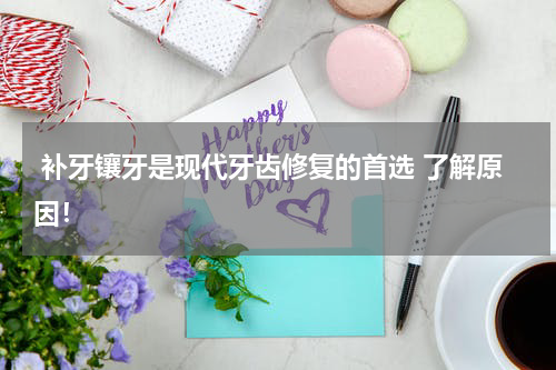  补牙镶牙是现代牙齿修复的首选 了解原因！
