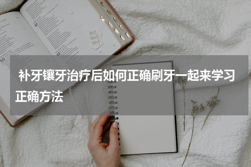  补牙镶牙治疗后如何正确刷牙一起来学习正确方法
