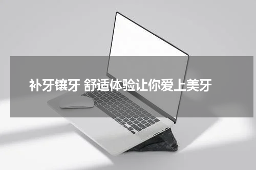  补牙镶牙 舒适体验让你爱上美牙