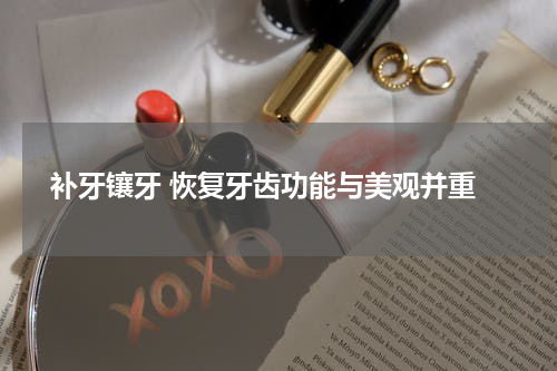  补牙镶牙 恢复牙齿功能与美观并重