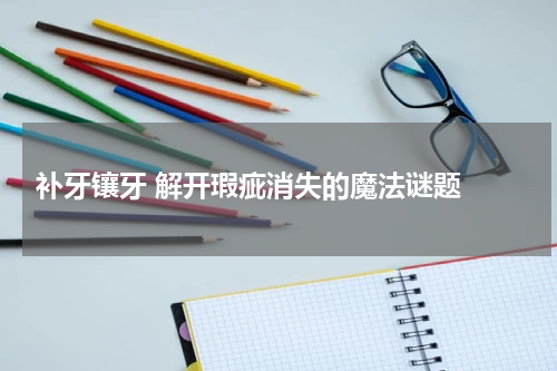  补牙镶牙 解开瑕疵消失的魔法谜题 