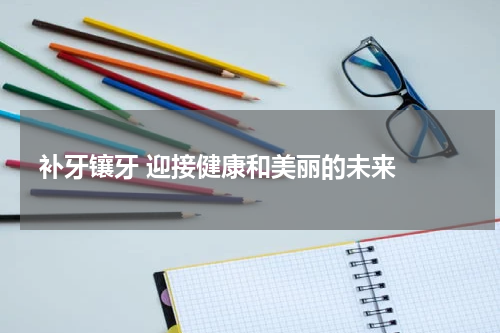  补牙镶牙 迎接健康和美丽的未来 