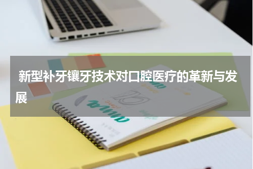  新型补牙镶牙技术对口腔医疗的革新与发展