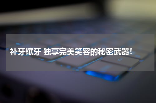  补牙镶牙 独享完美笑容的秘密武器！