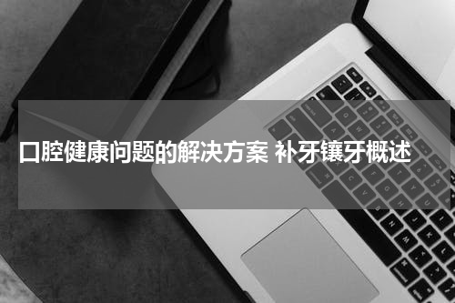  口腔健康问题的解决方案 补牙镶牙概述