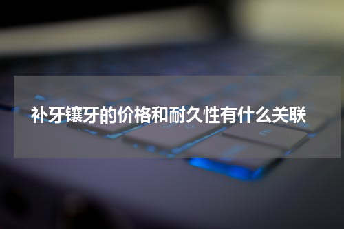  补牙镶牙的价格和耐久性有什么关联
