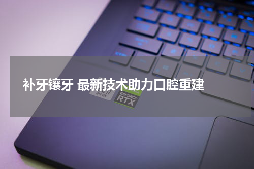 补牙镶牙 最新技术助力口腔重建 