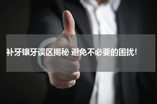  补牙镶牙误区揭秘 避免不必要的困扰！