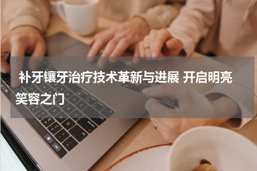  补牙镶牙治疗技术革新与进展 开启明亮笑容之门