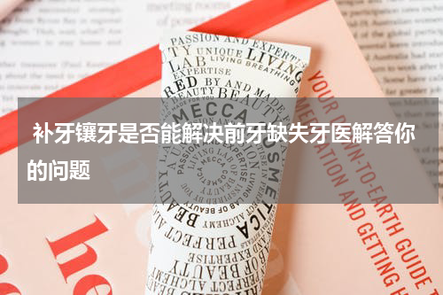  补牙镶牙是否能解决前牙缺失牙医解答你的问题
