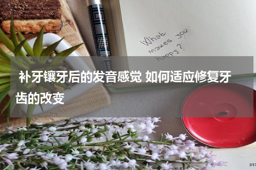  补牙镶牙后的发音感觉 如何适应修复牙齿的改变