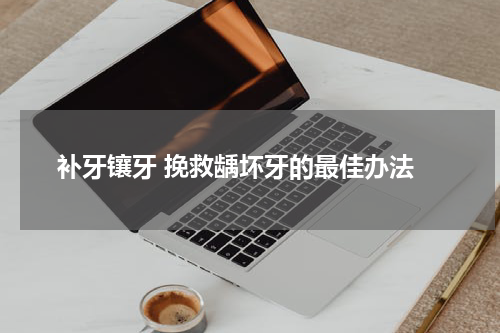  补牙镶牙 挽救龋坏牙的最佳办法