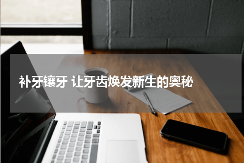   补牙镶牙 让牙齿焕发新生的奥秘 