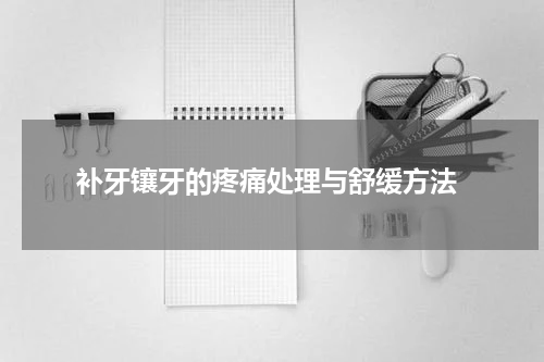  补牙镶牙的疼痛处理与舒缓方法