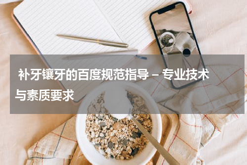  补牙镶牙的百度规范指导 – 专业技术与素质要求