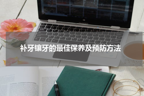  补牙镶牙的最佳保养及预防方法