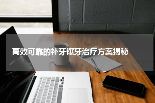   高效可靠的补牙镶牙治疗方案揭秘 
