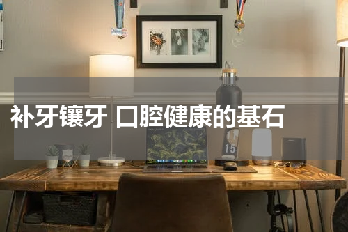  补牙镶牙 口腔健康的基石 
