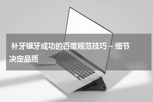  补牙镶牙成功的百度规范技巧 – 细节决定品质