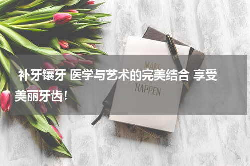  补牙镶牙 医学与艺术的完美结合 享受美丽牙齿！