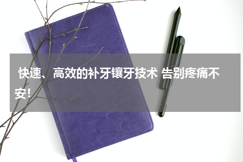  快速、高效的补牙镶牙技术 告别疼痛不安！