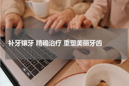  补牙镶牙 精确治疗 重塑美丽牙齿 