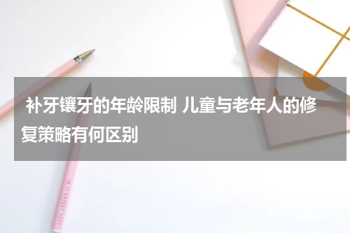  补牙镶牙的年龄限制 儿童与老年人的修复策略有何区别