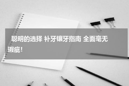   聪明的选择 补牙镶牙指南 全面毫无瑕疵！ 