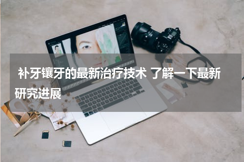  补牙镶牙的最新治疗技术 了解一下最新研究进展