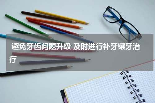  避免牙齿问题升级 及时进行补牙镶牙治疗