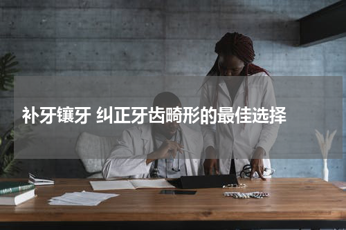  补牙镶牙 纠正牙齿畸形的最佳选择 
