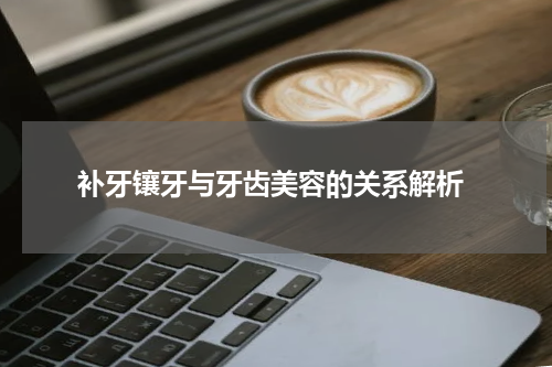  补牙镶牙与牙齿美容的关系解析