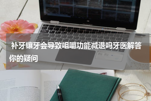  补牙镶牙会导致咀嚼功能减退吗牙医解答你的疑问