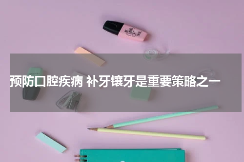  预防口腔疾病 补牙镶牙是重要策略之一