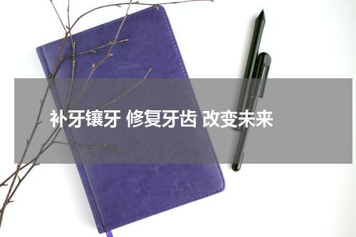  补牙镶牙 修复牙齿 改变未来