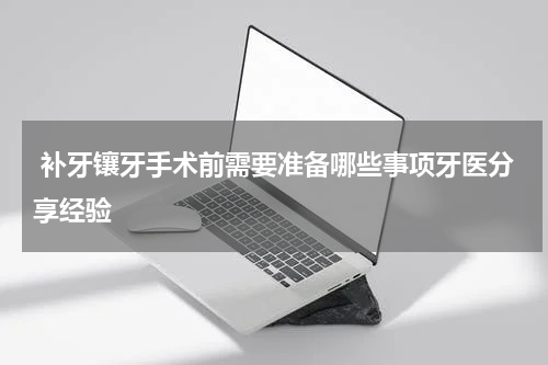  补牙镶牙手术前需要准备哪些事项牙医分享经验
