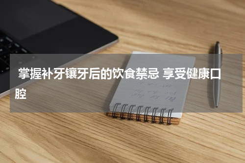  掌握补牙镶牙后的饮食禁忌 享受健康口腔