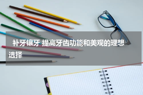   补牙镶牙 提高牙齿功能和美观的理想选择 