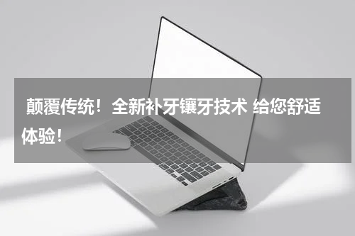  颠覆传统！全新补牙镶牙技术 给您舒适体验！