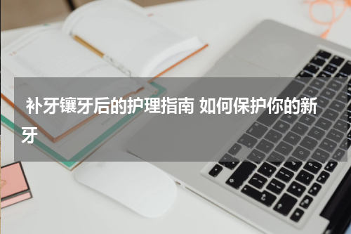  补牙镶牙后的护理指南 如何保护你的新牙