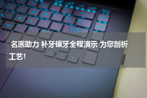  名医助力 补牙镶牙全程演示 为您剖析工艺！